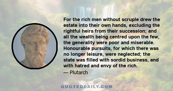 For the rich men without scruple drew the estate into their own hands, excluding the rightful heirs from their succession; and all the wealth being centred upon the few, the generality were poor and miserable.