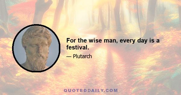 For the wise man, every day is a festival.