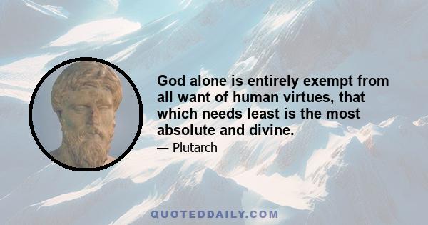 God alone is entirely exempt from all want of human virtues, that which needs least is the most absolute and divine.