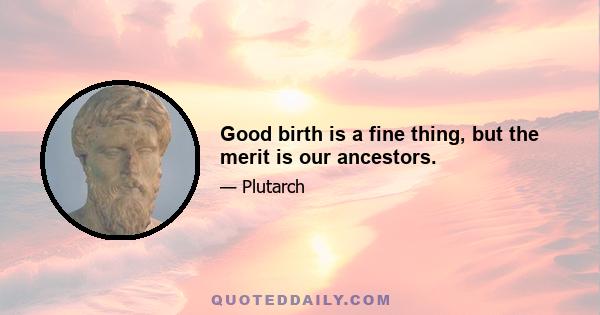 Good birth is a fine thing, but the merit is our ancestors.