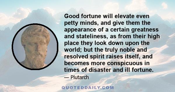 Good fortune will elevate even petty minds, and give them the appearance of a certain greatness and stateliness, as from their high place they look down upon the world; but the truly noble and resolved spirit raises