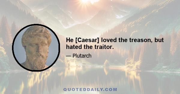 He [Caesar] loved the treason, but hated the traitor.