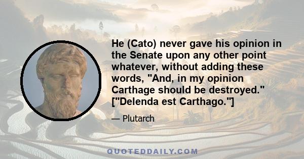 He (Cato) never gave his opinion in the Senate upon any other point whatever, without adding these words, And, in my opinion Carthage should be destroyed. [Delenda est Carthago.]