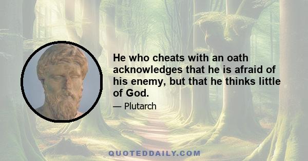 He who cheats with an oath acknowledges that he is afraid of his enemy, but that he thinks little of God.