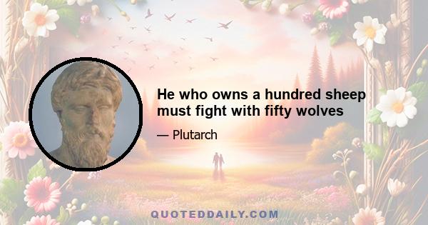 He who owns a hundred sheep must fight with fifty wolves