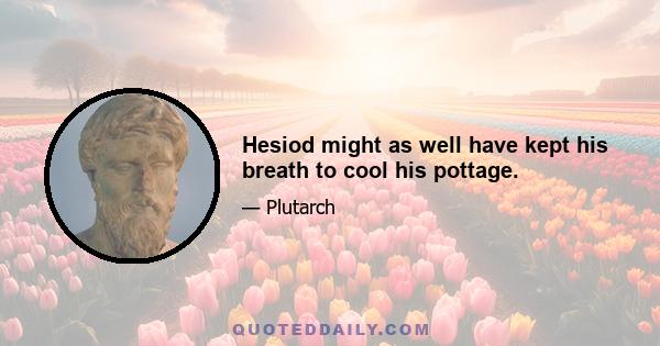 Hesiod might as well have kept his breath to cool his pottage.