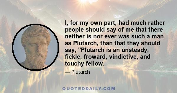 I, for my own part, had much rather people should say of me that there neither is nor ever was such a man as Plutarch, than that they should say, Plutarch is an unsteady, fickle, froward, vindictive, and touchy fellow.