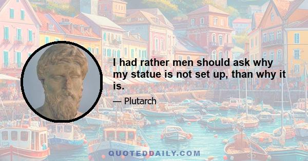 I had rather men should ask why my statue is not set up, than why it is.