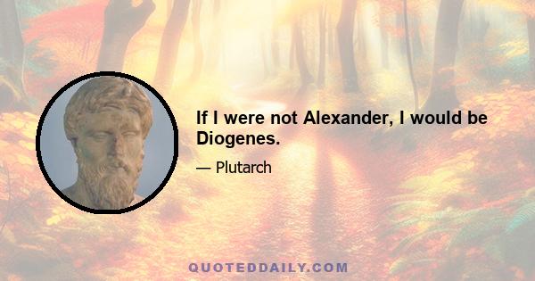 If I were not Alexander, I would be Diogenes.