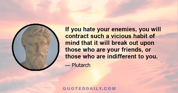 If you hate your enemies, you will contract such a vicious habit of mind that it will break out upon those who are your friends, or those who are indifferent to you.