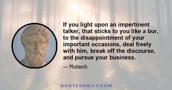 If you light upon an impertinent talker, that sticks to you like a bur, to the disappointment of your important occasions, deal freely with him, break off the discourse, and pursue your business.