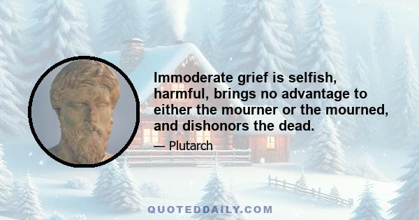 Immoderate grief is selfish, harmful, brings no advantage to either the mourner or the mourned, and dishonors the dead.