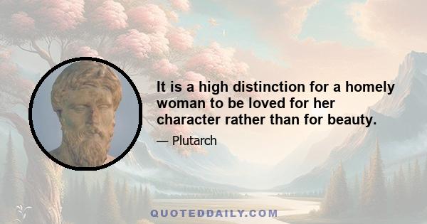 It is a high distinction for a homely woman to be loved for her character rather than for beauty.