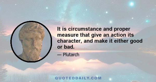 It is circumstance and proper measure that give an action its character, and make it either good or bad.