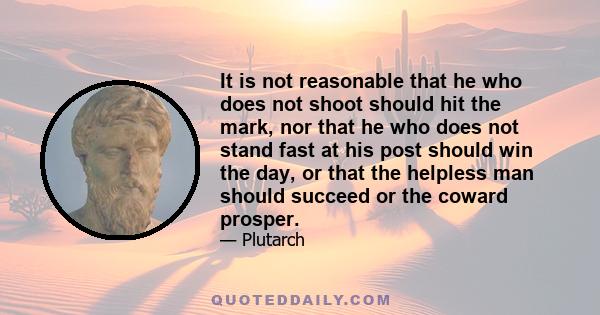 It is not reasonable that he who does not shoot should hit the mark, nor that he who does not stand fast at his post should win the day, or that the helpless man should succeed or the coward prosper.