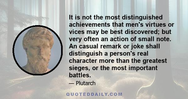 It is not the most distinguished achievements that men's virtues or vices may be best discovered; but very often an action of small note. An casual remark or joke shall distinguish a person's real character more than