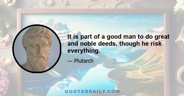 It is part of a good man to do great and noble deeds, though he risk everything.