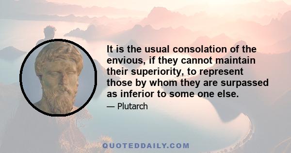 It is the usual consolation of the envious, if they cannot maintain their superiority, to represent those by whom they are surpassed as inferior to some one else.