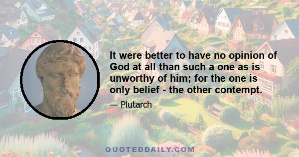 It were better to have no opinion of God at all than such a one as is unworthy of him; for the one is only belief - the other contempt.