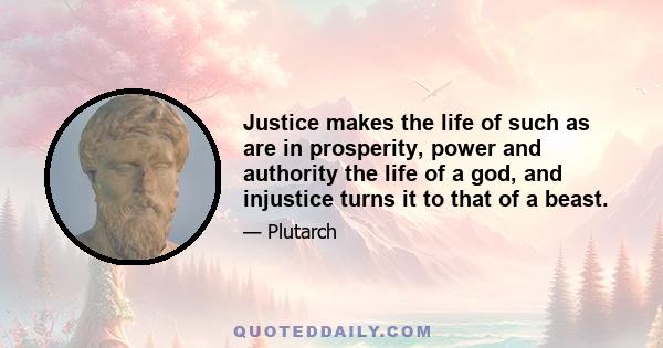 Justice makes the life of such as are in prosperity, power and authority the life of a god, and injustice turns it to that of a beast.