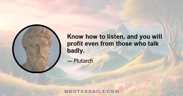 Know how to listen, and you will profit even from those who talk badly.