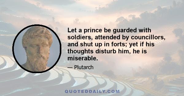 Let a prince be guarded with soldiers, attended by councillors, and shut up in forts; yet if his thoughts disturb him, he is miserable.