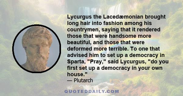 Lycurgus the Lacedæmonian brought long hair into fashion among his countrymen, saying that it rendered those that were handsome more beautiful, and those that were deformed more terrible. To one that advised him to set