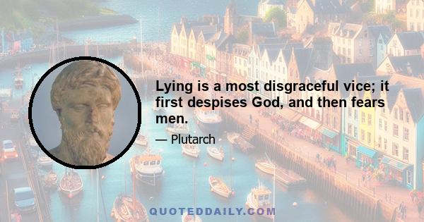 Lying is a most disgraceful vice; it first despises God, and then fears men.