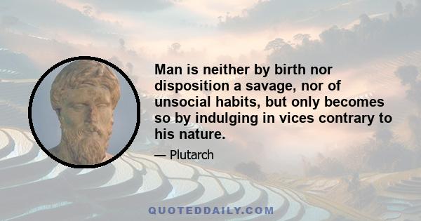 Man is neither by birth nor disposition a savage, nor of unsocial habits, but only becomes so by indulging in vices contrary to his nature.