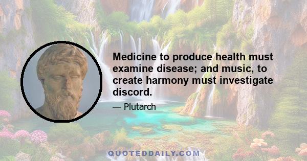 Medicine to produce health must examine disease; and music, to create harmony must investigate discord.