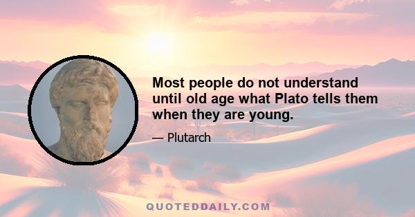 Most people do not understand until old age what Plato tells them when they are young.