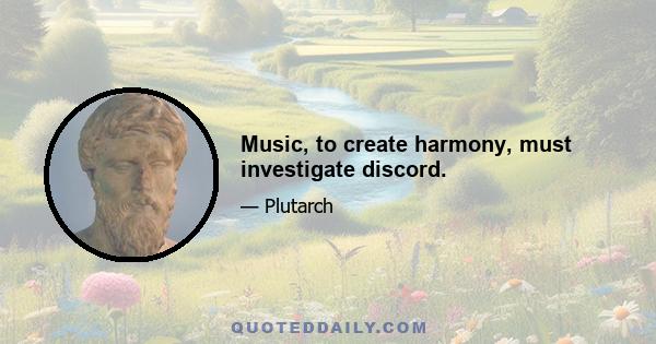 Music, to create harmony, must investigate discord.