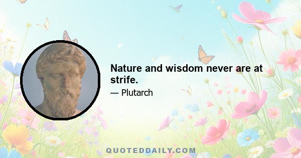 Nature and wisdom never are at strife.