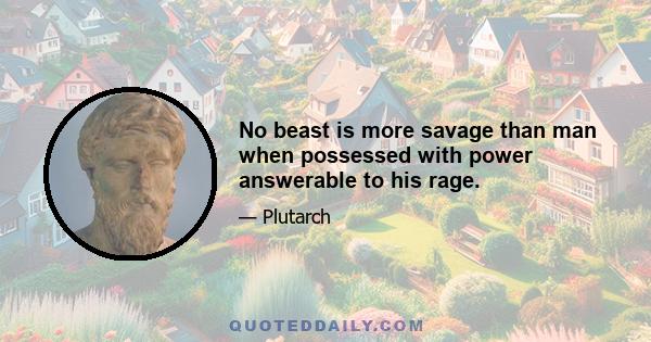 No beast is more savage than man when possessed with power answerable to his rage.