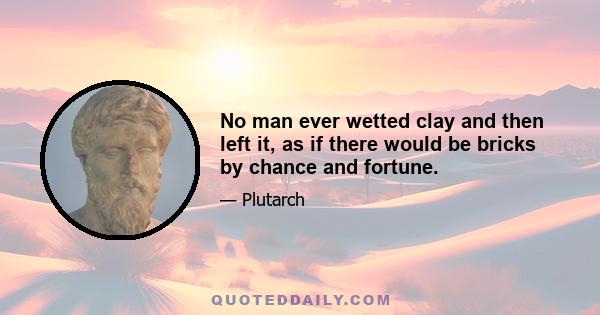 No man ever wetted clay and then left it, as if there would be bricks by chance and fortune.