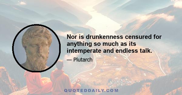 Nor is drunkenness censured for anything so much as its intemperate and endless talk.