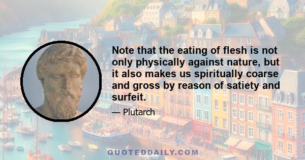 Note that the eating of flesh is not only physically against nature, but it also makes us spiritually coarse and gross by reason of satiety and surfeit.