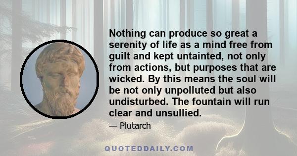 Nothing can produce so great a serenity of life as a mind free from guilt and kept untainted, not only from actions, but purposes that are wicked. By this means the soul will be not only unpolluted but also undisturbed. 