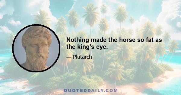 Nothing made the horse so fat as the king's eye.