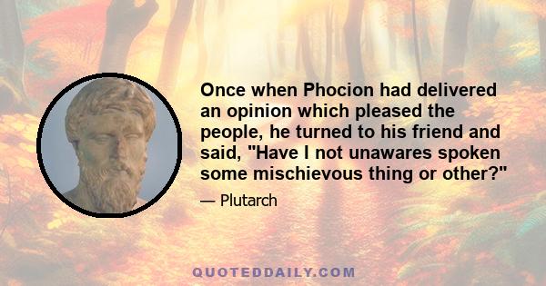 Once when Phocion had delivered an opinion which pleased the people, he turned to his friend and said, Have I not unawares spoken some mischievous thing or other?