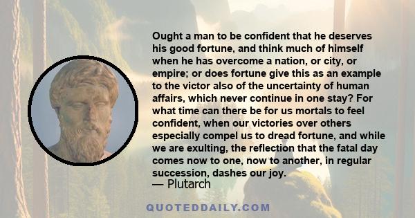 Ought a man to be confident that he deserves his good fortune, and think much of himself when he has overcome a nation, or city, or empire; or does fortune give this as an example to the victor also of the uncertainty