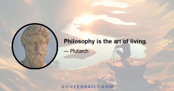 Philosophy is the art of living.