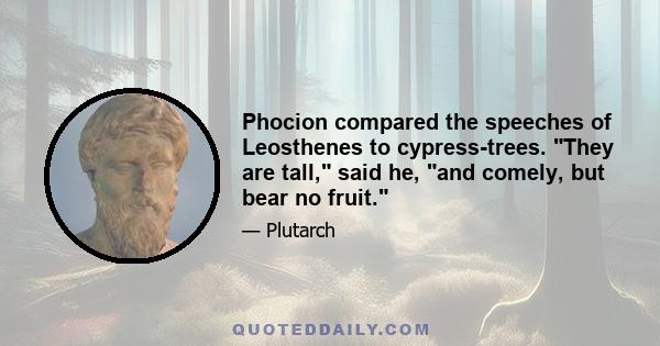 Phocion compared the speeches of Leosthenes to cypress-trees. They are tall, said he, and comely, but bear no fruit.