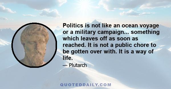 Politics is not like an ocean voyage or a military campaign... something which leaves off as soon as reached. It is not a public chore to be gotten over with. It is a way of life.