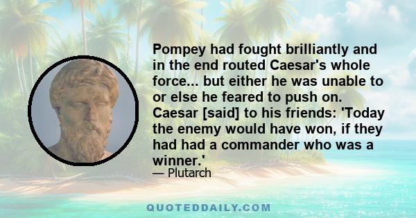 Pompey had fought brilliantly and in the end routed Caesar's whole force... but either he was unable to or else he feared to push on. Caesar [said] to his friends: 'Today the enemy would have won, if they had had a