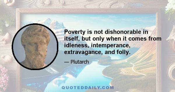 Poverty is not dishonorable in itself, but only when it comes from idleness, intemperance, extravagance, and folly.