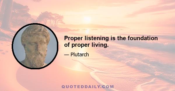 Proper listening is the foundation of proper living.