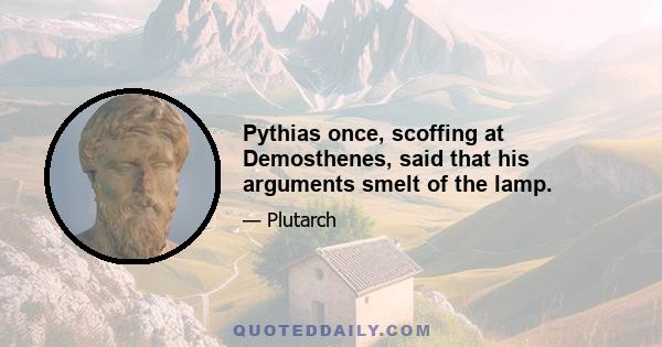 Pythias once, scoffing at Demosthenes, said that his arguments smelt of the lamp.