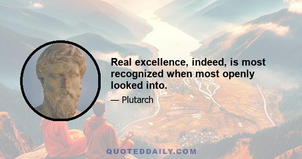 Real excellence, indeed, is most recognized when most openly looked into.