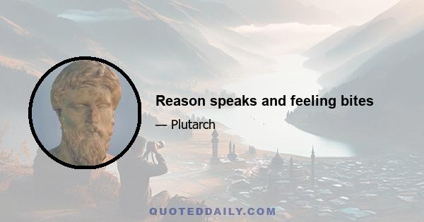 Reason speaks and feeling bites